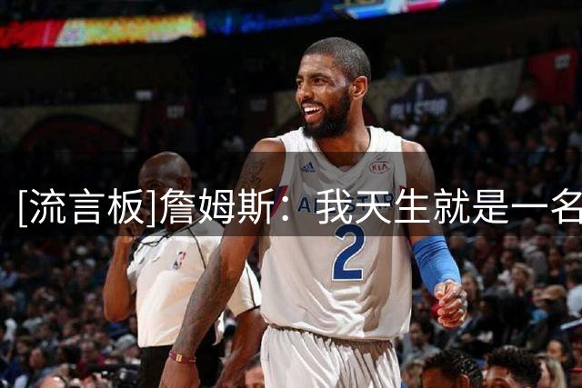 [流言板]詹姆斯：我天生就是一名领袖，无论我去到哪里都会倾囊相授